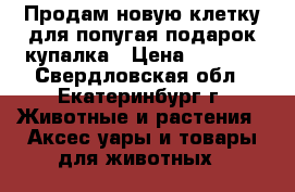 Продам новую клетку для попугая подарок купалка › Цена ­ 1 000 - Свердловская обл., Екатеринбург г. Животные и растения » Аксесcуары и товары для животных   